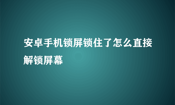 安卓手机锁屏锁住了怎么直接解锁屏幕