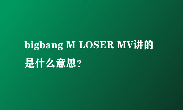 bigbang M LOSER MV讲的是什么意思？