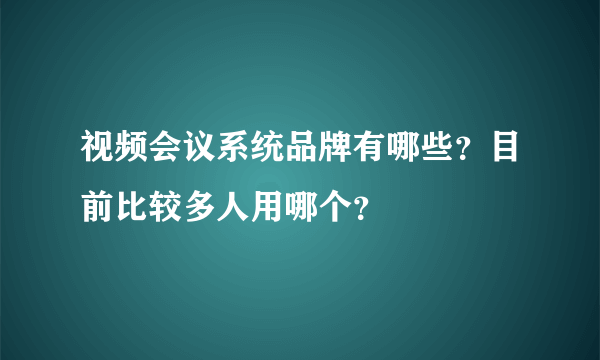 视频会议系统品牌有哪些？目前比较多人用哪个？