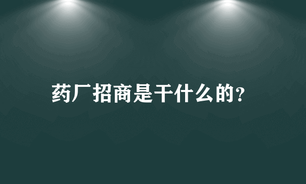 药厂招商是干什么的？