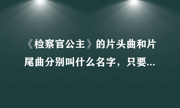 《检察官公主》的片头曲和片尾曲分别叫什么名字，只要名字啊！