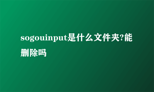 sogouinput是什么文件夹?能删除吗