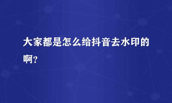 大家都是怎么给抖音去水印的啊？