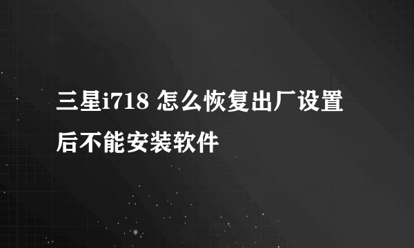 三星i718 怎么恢复出厂设置后不能安装软件