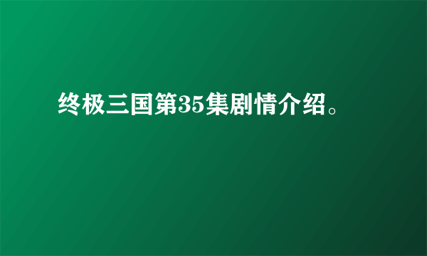 终极三国第35集剧情介绍。