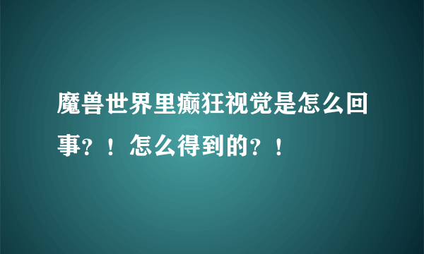 魔兽世界里癫狂视觉是怎么回事？！怎么得到的？！