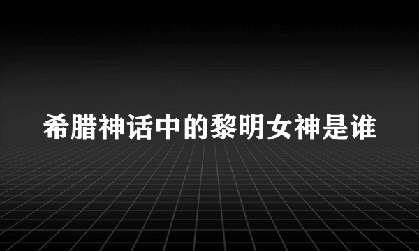 希腊神话中的黎明女神是谁