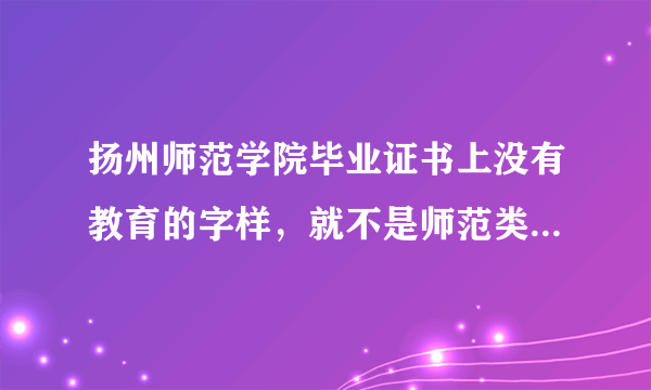 扬州师范学院毕业证书上没有教育的字样，就不是师范类吗，1991年的毕业证书都没有啊