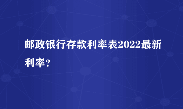 邮政银行存款利率表2022最新利率？