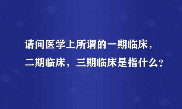 请问医学上所谓的一期临床，二期临床，三期临床是指什么？