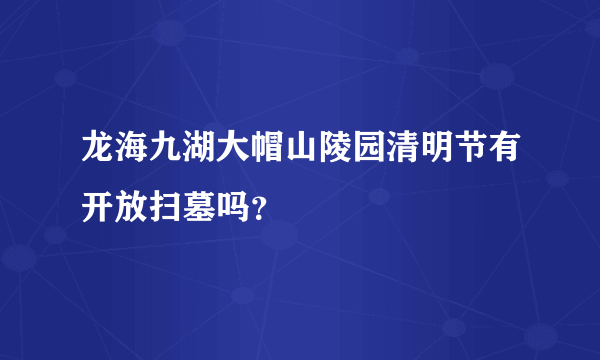 龙海九湖大帽山陵园清明节有开放扫墓吗？