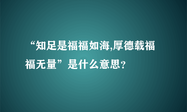 “知足是福福如海,厚德载福福无量”是什么意思？