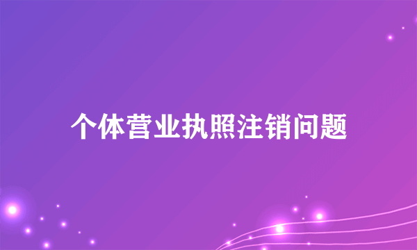 个体营业执照注销问题