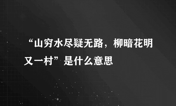 “山穷水尽疑无路，柳暗花明又一村”是什么意思