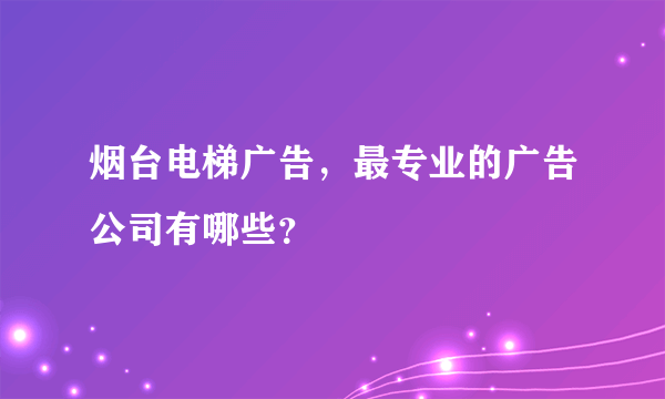 烟台电梯广告，最专业的广告公司有哪些？