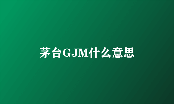 茅台GJM什么意思