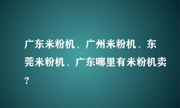 广东米粉机、广州米粉机、东莞米粉机、广东哪里有米粉机卖？