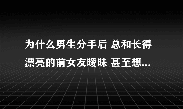 为什么男生分手后 总和长得漂亮的前女友暧昧 甚至想开房 当备胎 对于丑的就不闻不问？