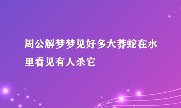 周公解梦梦见好多大莽蛇在水里看见有人杀它