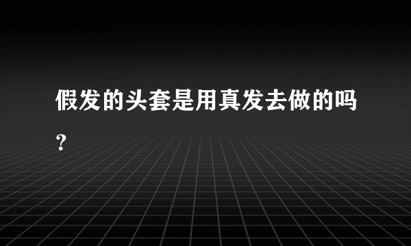 假发的头套是用真发去做的吗？