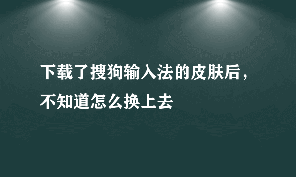 下载了搜狗输入法的皮肤后，不知道怎么换上去