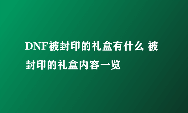 DNF被封印的礼盒有什么 被封印的礼盒内容一览