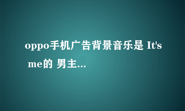 oppo手机广告背景音乐是 It's me的 男主角是谁？