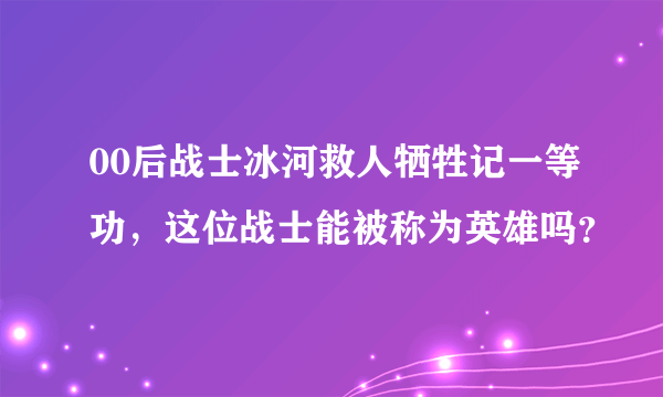 00后战士冰河救人牺牲记一等功，这位战士能被称为英雄吗？