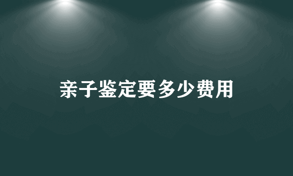 亲子鉴定要多少费用