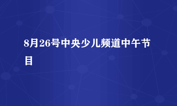 8月26号中央少儿频道中午节目