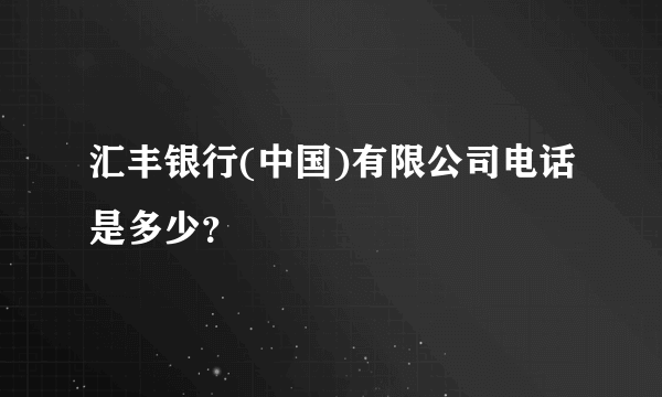 汇丰银行(中国)有限公司电话是多少？