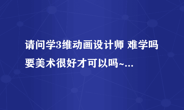 请问学3维动画设计师 难学吗 要美术很好才可以吗~~~~还有出来工作有多少钱