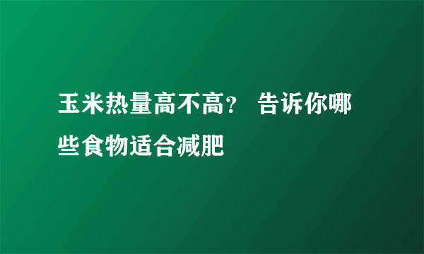 玉米热量高不高？ 告诉你哪些食物适合减肥