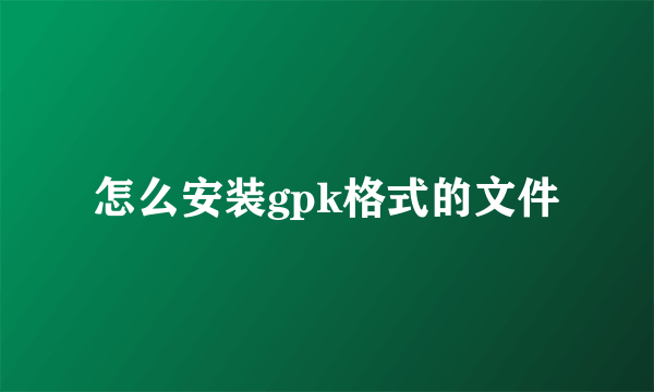 怎么安装gpk格式的文件