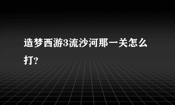 造梦西游3流沙河那一关怎么打？