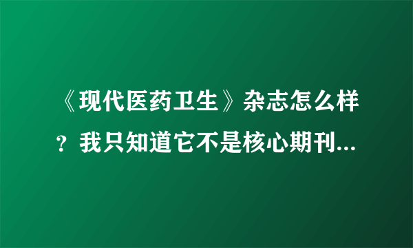 《现代医药卫生》杂志怎么样？我只知道它不是核心期刊，听说是科学核心期刊，有知道的吗？