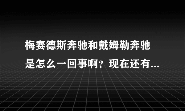 梅赛德斯奔驰和戴姆勒奔驰 是怎么一回事啊？现在还有戴姆勒奔驰吗？