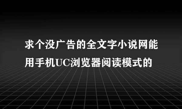 求个没广告的全文字小说网能用手机UC浏览器阅读模式的