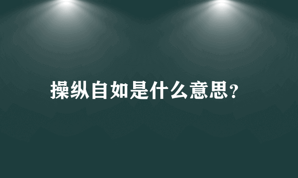 操纵自如是什么意思？