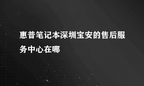 惠普笔记本深圳宝安的售后服务中心在哪