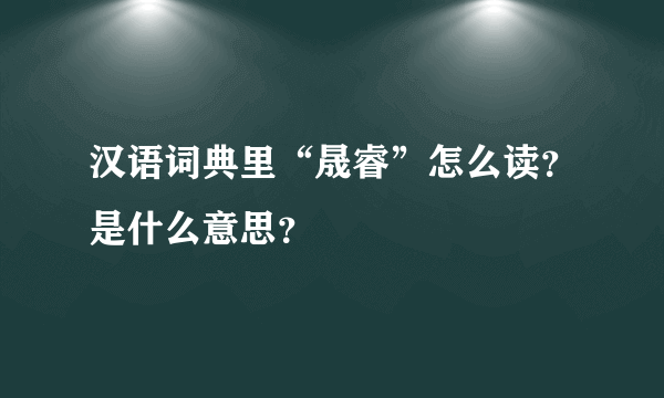 汉语词典里“晟睿”怎么读？是什么意思？