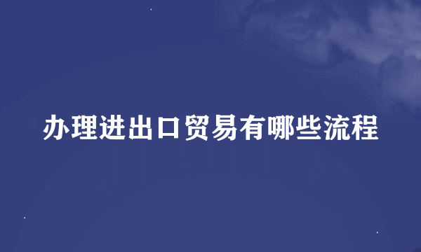 办理进出口贸易有哪些流程