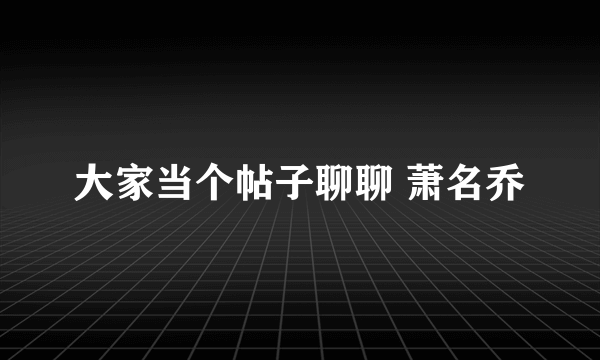 大家当个帖子聊聊 萧名乔