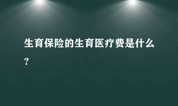 生育保险的生育医疗费是什么？