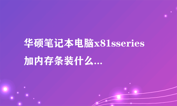 华硕笔记本电脑x81sseries 加内存条装什么品牌的兼容性好一点？