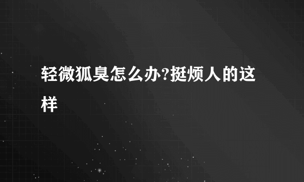 轻微狐臭怎么办?挺烦人的这样