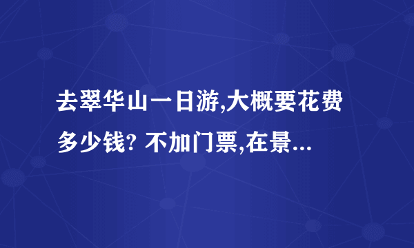 去翠华山一日游,大概要花费多少钱? 不加门票,在景区内消费.包括吃饭.