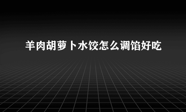 羊肉胡萝卜水饺怎么调馅好吃