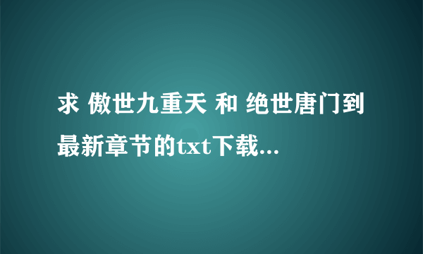 求 傲世九重天 和 绝世唐门到最新章节的txt下载！！！求大神