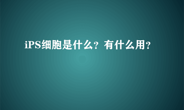 iPS细胞是什么？有什么用？